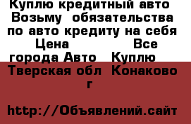 Куплю кредитный авто. Возьму  обязательства по авто кредиту на себя › Цена ­ 700 000 - Все города Авто » Куплю   . Тверская обл.,Конаково г.